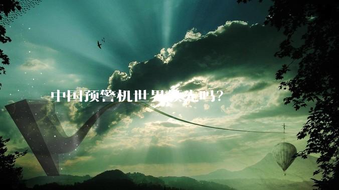 中国预警机世界领先吗？